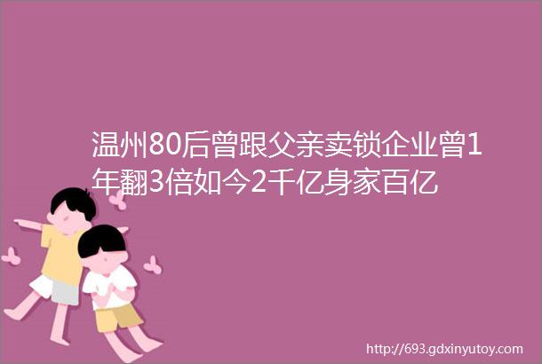 温州80后曾跟父亲卖锁企业曾1年翻3倍如今2千亿身家百亿