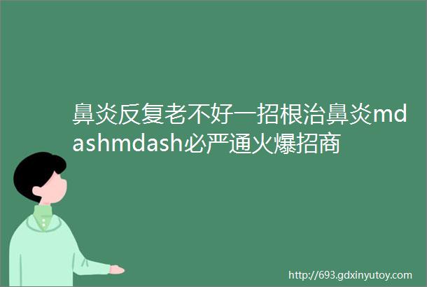 鼻炎反复老不好一招根治鼻炎mdashmdash必严通火爆招商中