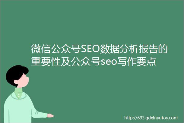 微信公众号SEO数据分析报告的重要性及公众号seo写作要点