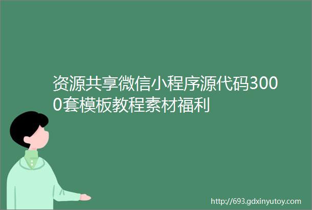 资源共享微信小程序源代码3000套模板教程素材福利