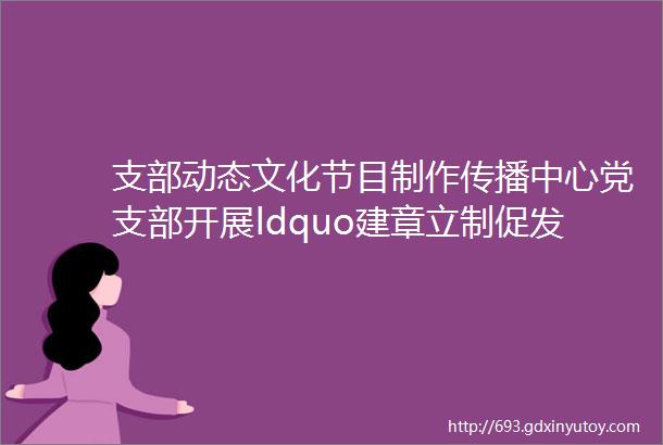 支部动态文化节目制作传播中心党支部开展ldquo建章立制促发展凝心聚力勇担当rdquo主题党日活动