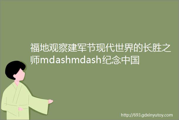 福地观察建军节现代世界的长胜之师mdashmdash纪念中国人民解放军90华诞