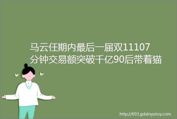 马云任期内最后一届双11107分钟交易额突破千亿90后带着猫成为背后最大金主