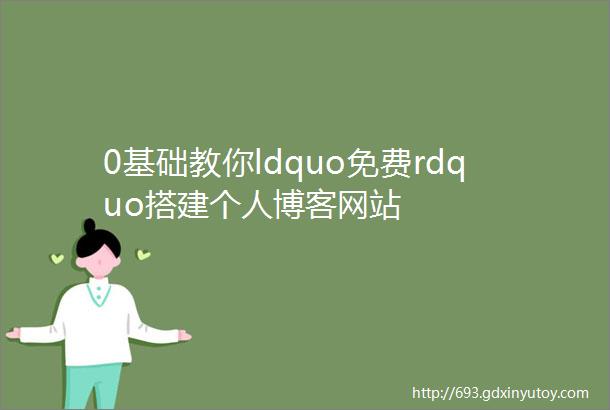 0基础教你ldquo免费rdquo搭建个人博客网站