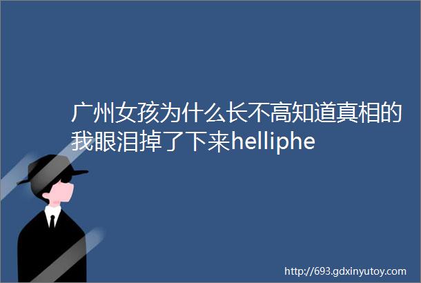 广州女孩为什么长不高知道真相的我眼泪掉了下来helliphellip