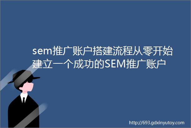 sem推广账户搭建流程从零开始建立一个成功的SEM推广账户