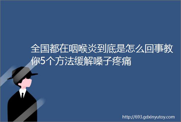 全国都在咽喉炎到底是怎么回事教你5个方法缓解嗓子疼痛