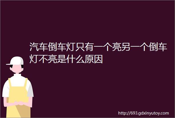 汽车倒车灯只有一个亮另一个倒车灯不亮是什么原因