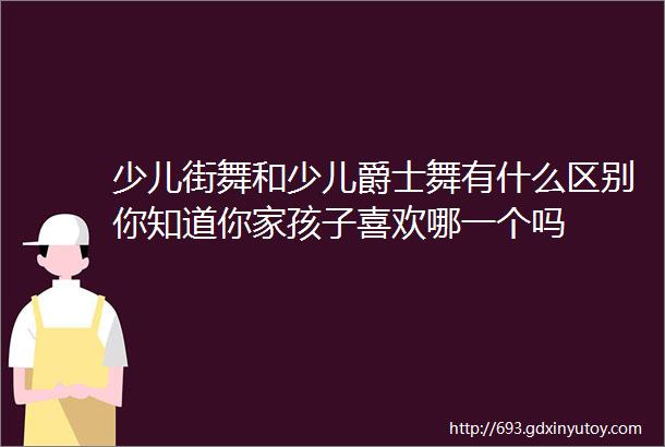 少儿街舞和少儿爵士舞有什么区别你知道你家孩子喜欢哪一个吗