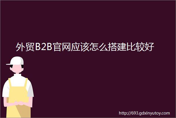 外贸B2B官网应该怎么搭建比较好