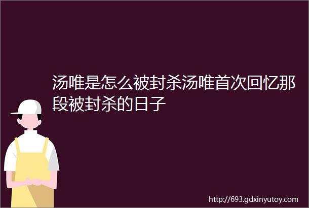 汤唯是怎么被封杀汤唯首次回忆那段被封杀的日子