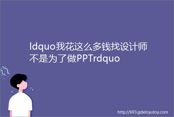 ldquo我花这么多钱找设计师不是为了做PPTrdquo