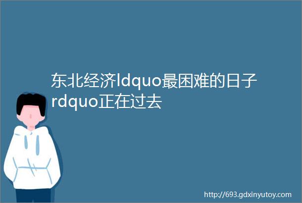 东北经济ldquo最困难的日子rdquo正在过去