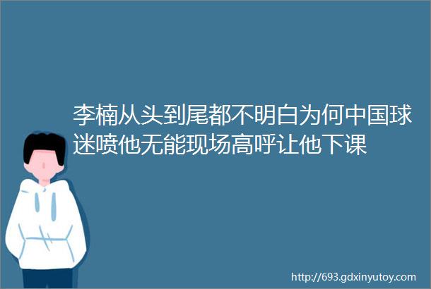 李楠从头到尾都不明白为何中国球迷喷他无能现场高呼让他下课