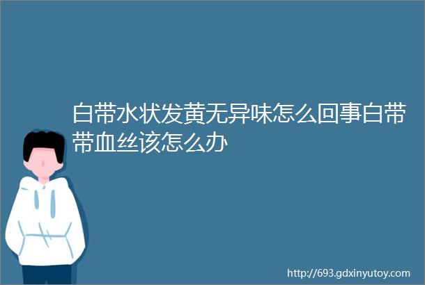 白带水状发黄无异味怎么回事白带带血丝该怎么办