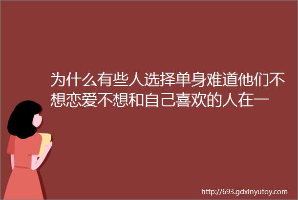 为什么有些人选择单身难道他们不想恋爱不想和自己喜欢的人在一