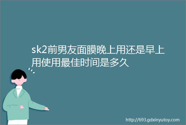 sk2前男友面膜晚上用还是早上用使用最佳时间是多久